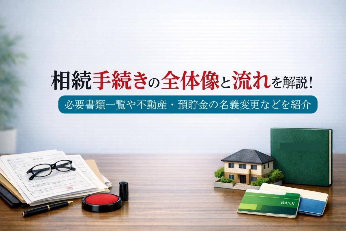 相続手続きの全体像と流れを解説｜必要書類一覧や不動産・預貯金の名義変更など